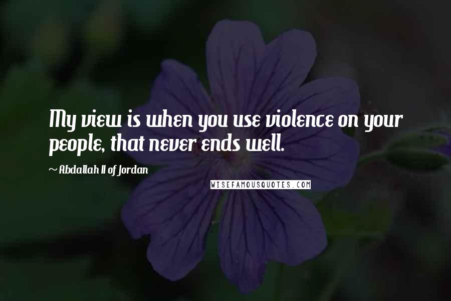 Abdallah II Of Jordan Quotes: My view is when you use violence on your people, that never ends well.