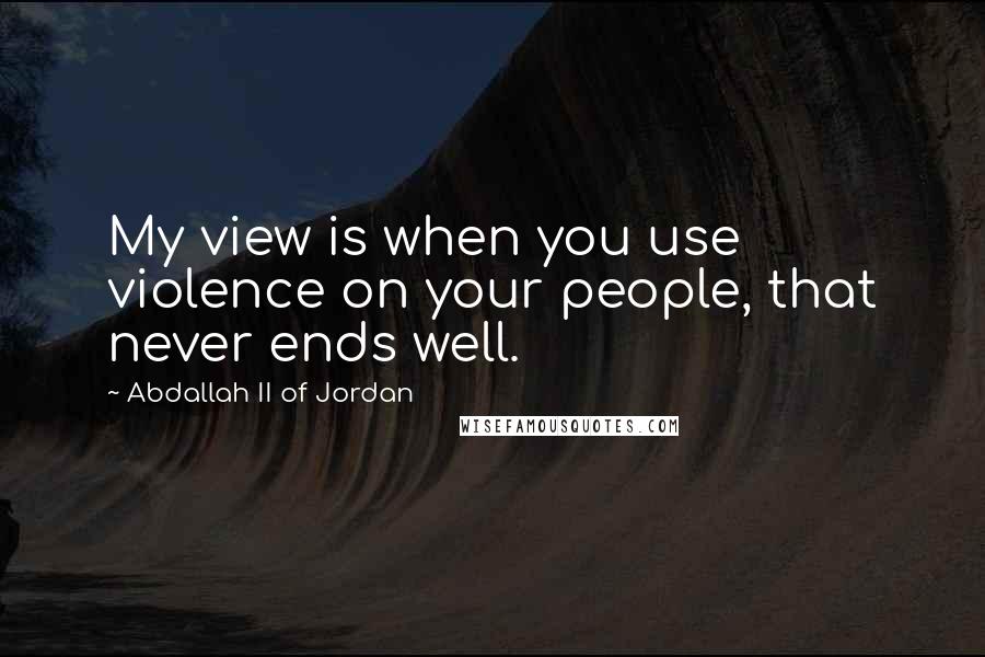 Abdallah II Of Jordan Quotes: My view is when you use violence on your people, that never ends well.