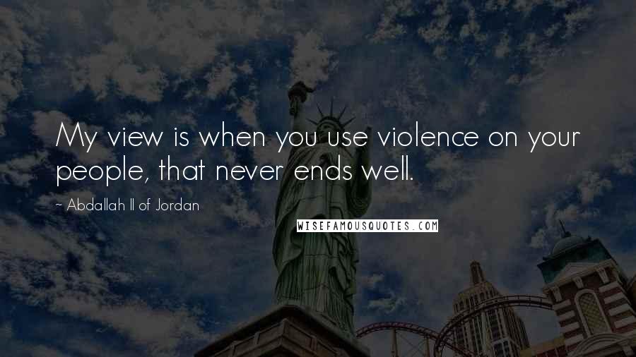 Abdallah II Of Jordan Quotes: My view is when you use violence on your people, that never ends well.