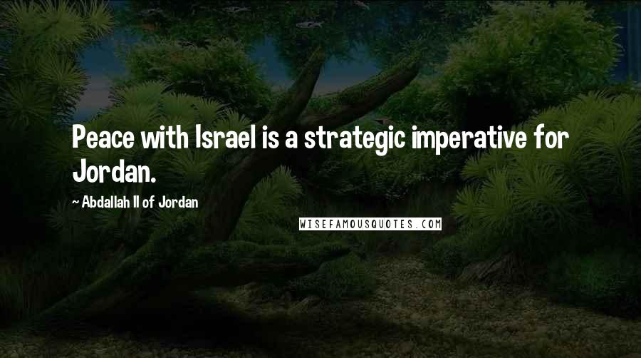 Abdallah II Of Jordan Quotes: Peace with Israel is a strategic imperative for Jordan.