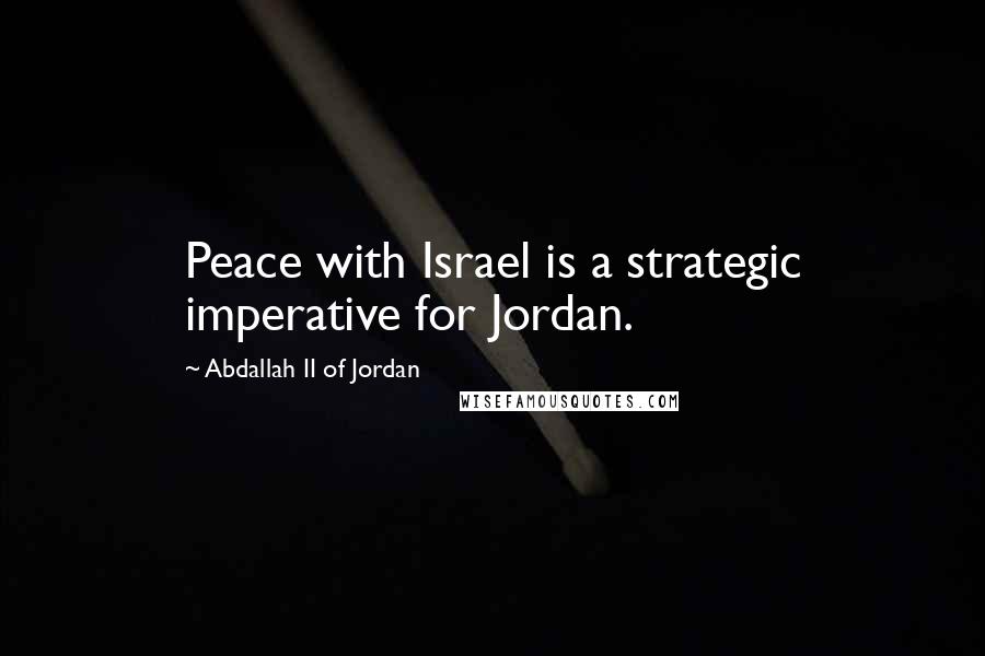 Abdallah II Of Jordan Quotes: Peace with Israel is a strategic imperative for Jordan.