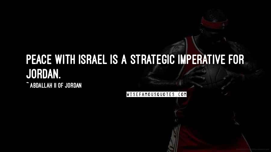 Abdallah II Of Jordan Quotes: Peace with Israel is a strategic imperative for Jordan.