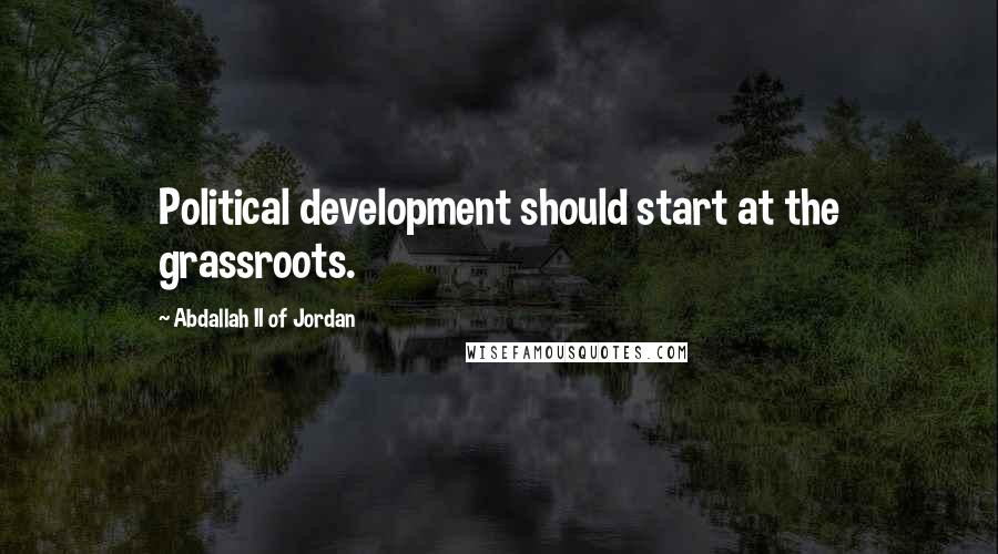Abdallah II Of Jordan Quotes: Political development should start at the grassroots.