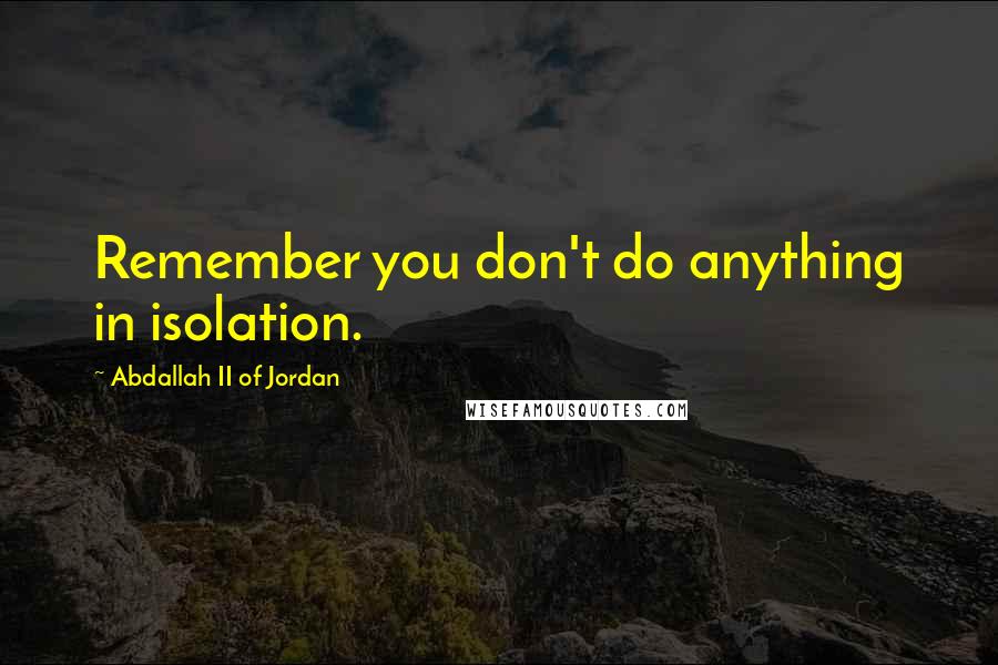 Abdallah II Of Jordan Quotes: Remember you don't do anything in isolation.