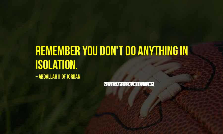 Abdallah II Of Jordan Quotes: Remember you don't do anything in isolation.