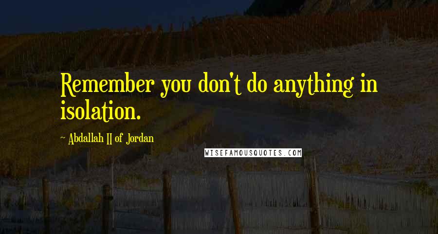 Abdallah II Of Jordan Quotes: Remember you don't do anything in isolation.