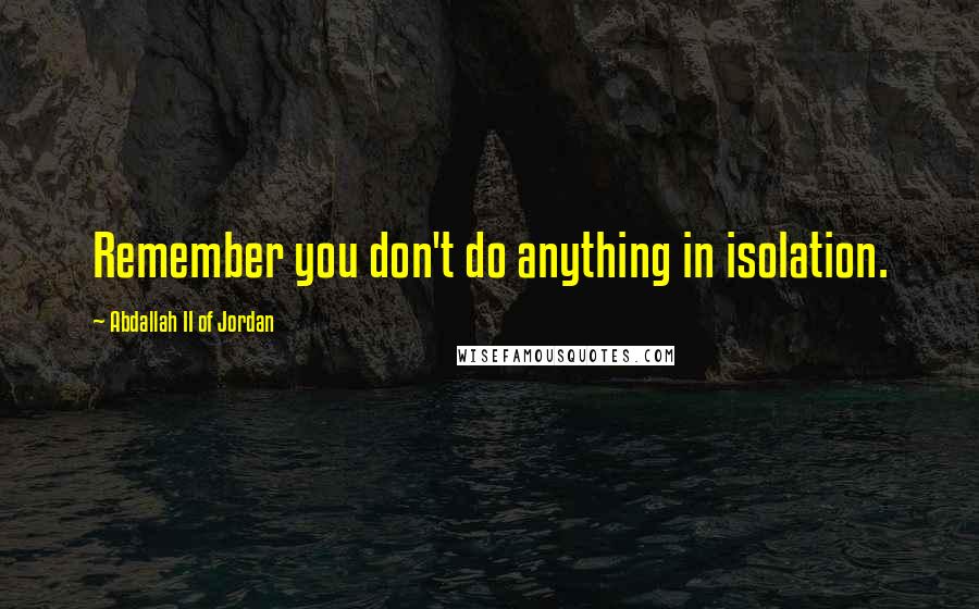 Abdallah II Of Jordan Quotes: Remember you don't do anything in isolation.