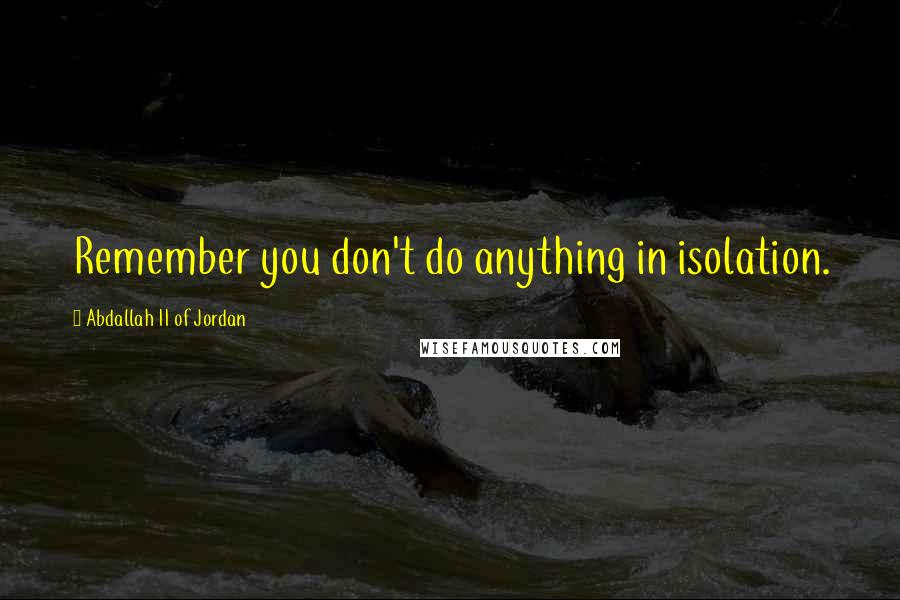 Abdallah II Of Jordan Quotes: Remember you don't do anything in isolation.