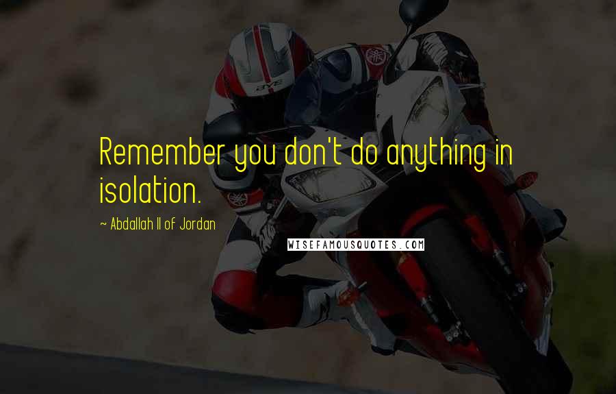 Abdallah II Of Jordan Quotes: Remember you don't do anything in isolation.