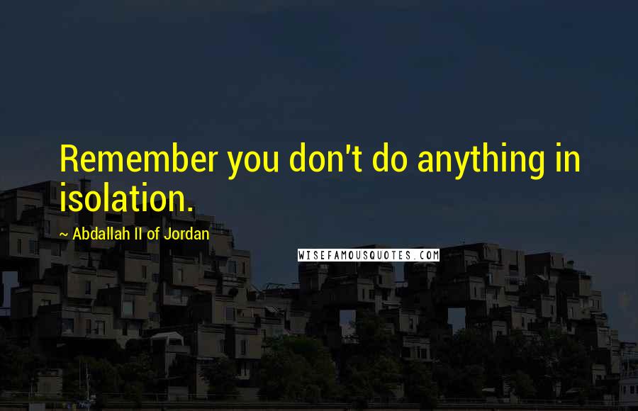 Abdallah II Of Jordan Quotes: Remember you don't do anything in isolation.