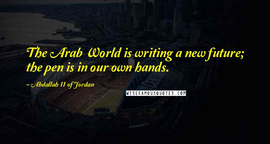 Abdallah II Of Jordan Quotes: The Arab World is writing a new future; the pen is in our own hands.