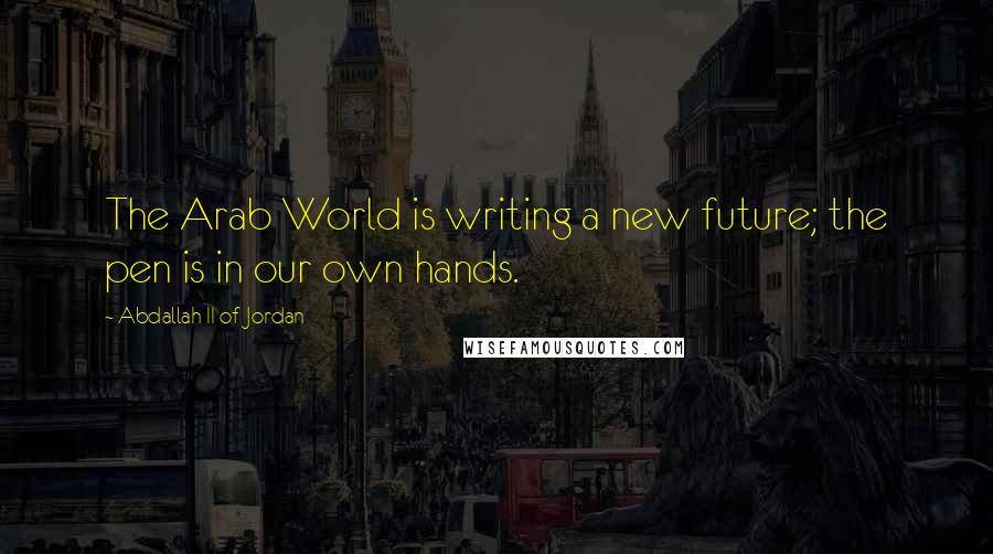 Abdallah II Of Jordan Quotes: The Arab World is writing a new future; the pen is in our own hands.