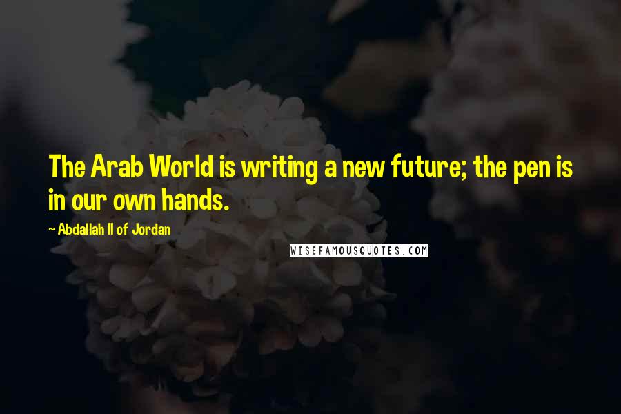Abdallah II Of Jordan Quotes: The Arab World is writing a new future; the pen is in our own hands.