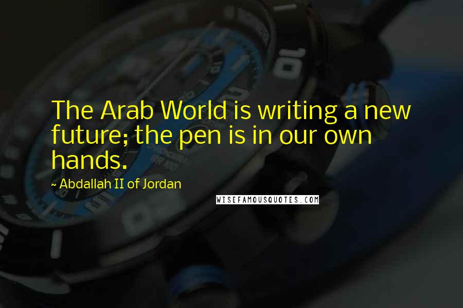 Abdallah II Of Jordan Quotes: The Arab World is writing a new future; the pen is in our own hands.