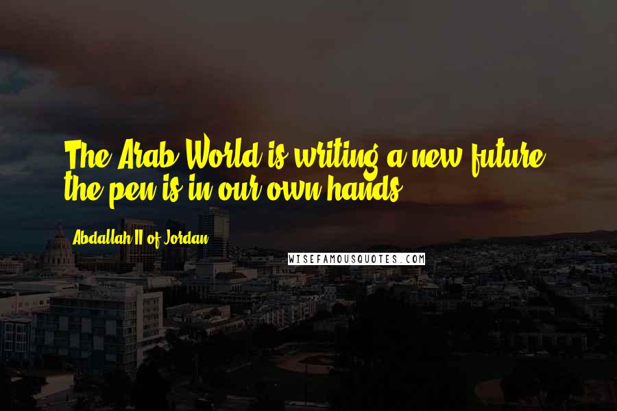 Abdallah II Of Jordan Quotes: The Arab World is writing a new future; the pen is in our own hands.