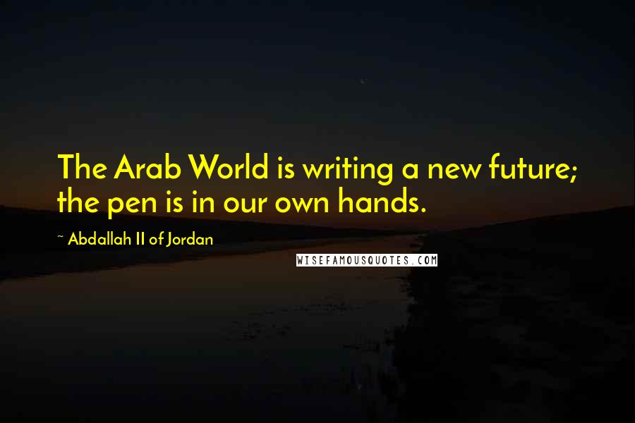 Abdallah II Of Jordan Quotes: The Arab World is writing a new future; the pen is in our own hands.