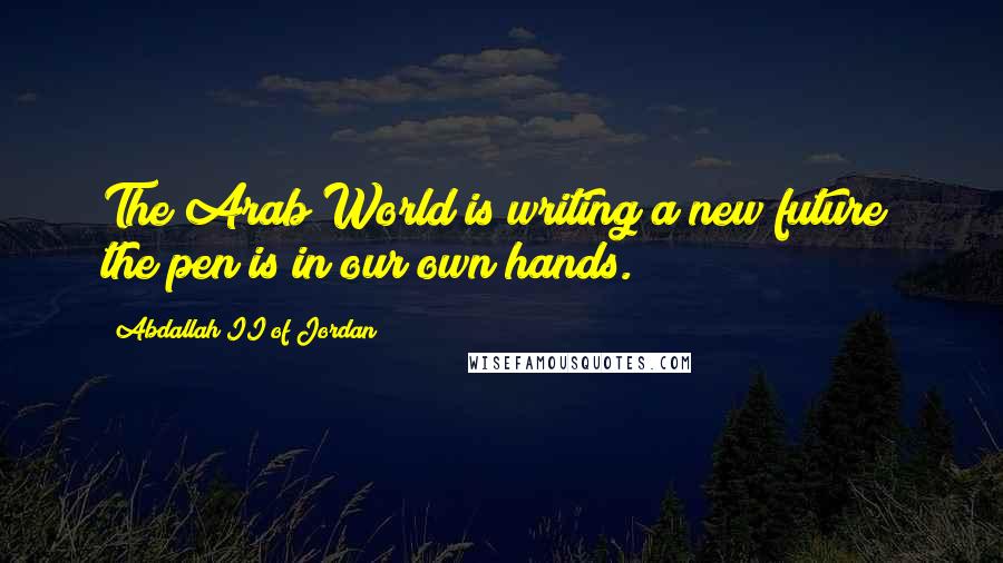 Abdallah II Of Jordan Quotes: The Arab World is writing a new future; the pen is in our own hands.
