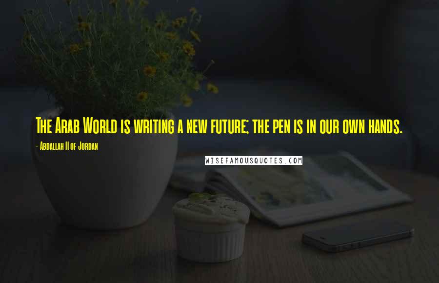 Abdallah II Of Jordan Quotes: The Arab World is writing a new future; the pen is in our own hands.