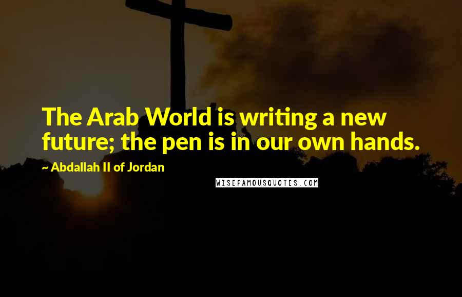 Abdallah II Of Jordan Quotes: The Arab World is writing a new future; the pen is in our own hands.
