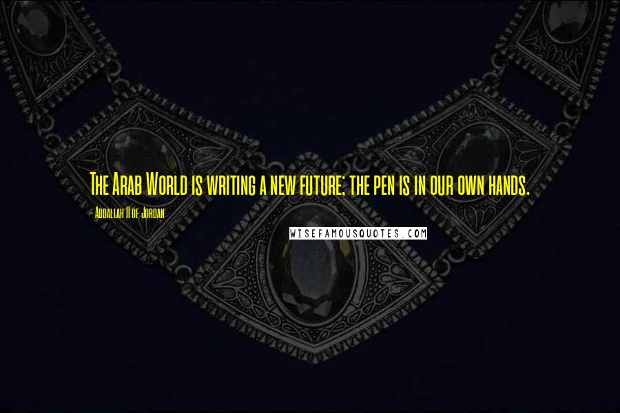 Abdallah II Of Jordan Quotes: The Arab World is writing a new future; the pen is in our own hands.