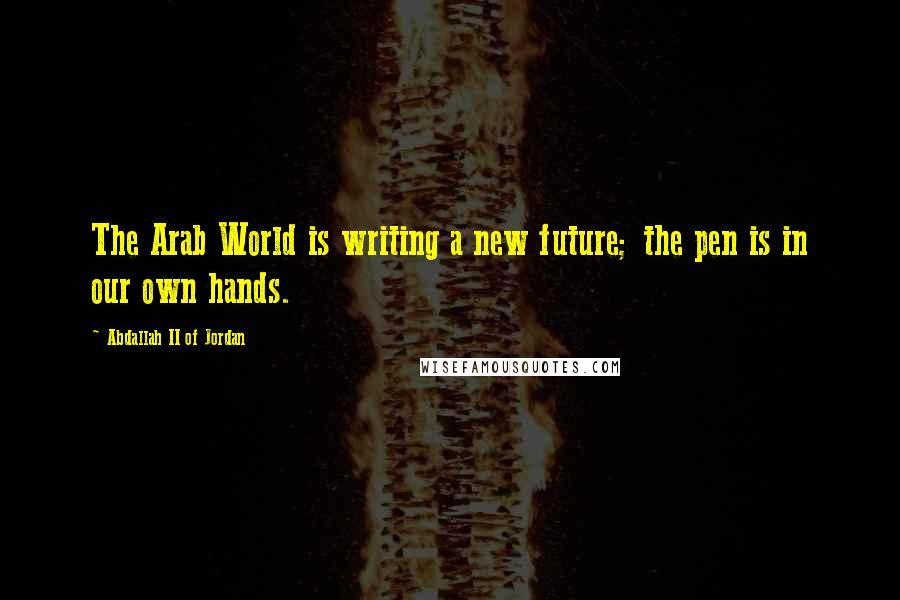 Abdallah II Of Jordan Quotes: The Arab World is writing a new future; the pen is in our own hands.