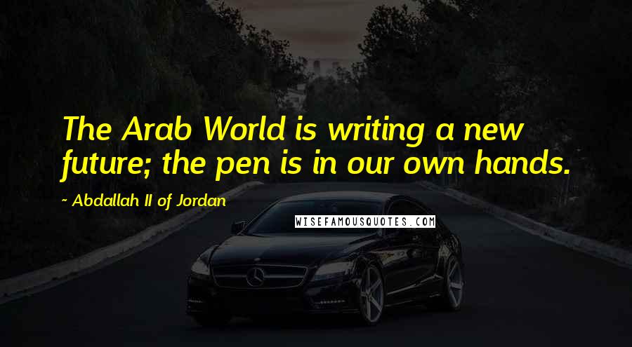 Abdallah II Of Jordan Quotes: The Arab World is writing a new future; the pen is in our own hands.