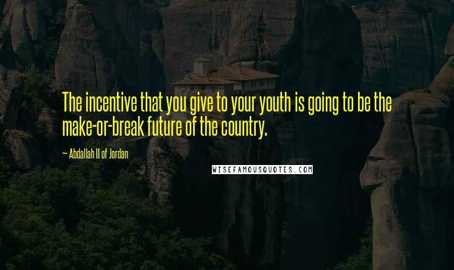 Abdallah II Of Jordan Quotes: The incentive that you give to your youth is going to be the make-or-break future of the country.