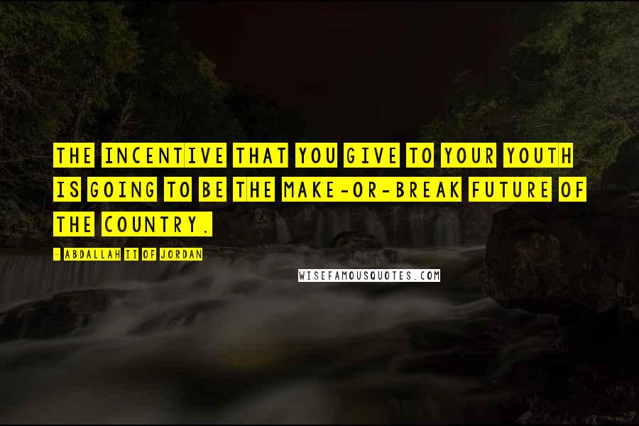 Abdallah II Of Jordan Quotes: The incentive that you give to your youth is going to be the make-or-break future of the country.