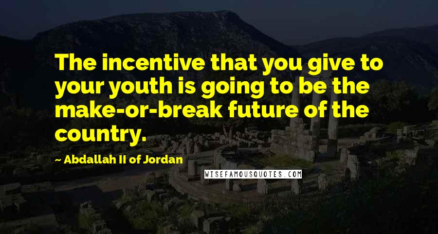 Abdallah II Of Jordan Quotes: The incentive that you give to your youth is going to be the make-or-break future of the country.