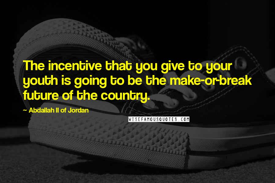 Abdallah II Of Jordan Quotes: The incentive that you give to your youth is going to be the make-or-break future of the country.