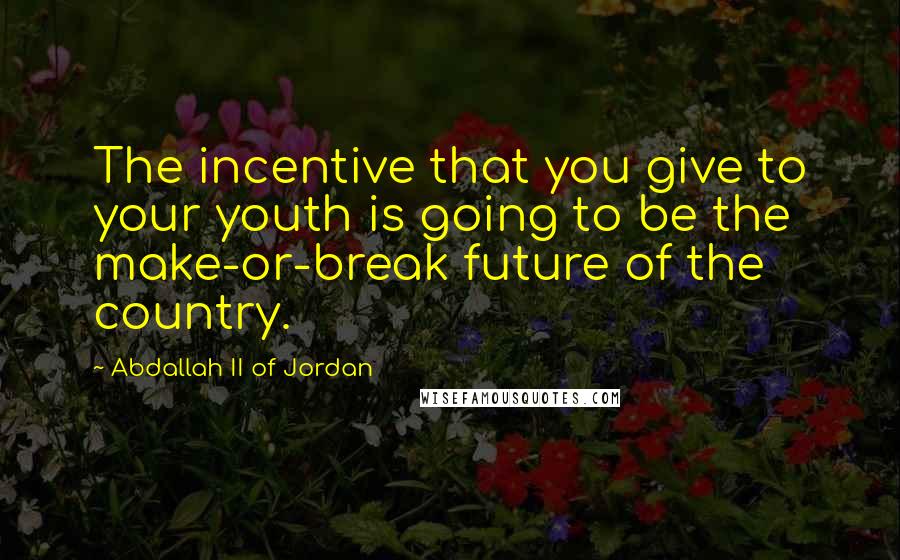 Abdallah II Of Jordan Quotes: The incentive that you give to your youth is going to be the make-or-break future of the country.