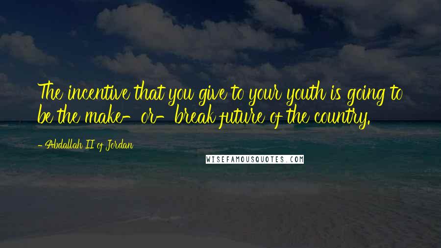 Abdallah II Of Jordan Quotes: The incentive that you give to your youth is going to be the make-or-break future of the country.