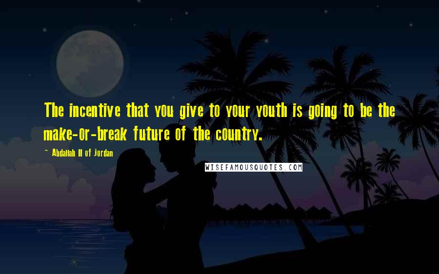 Abdallah II Of Jordan Quotes: The incentive that you give to your youth is going to be the make-or-break future of the country.