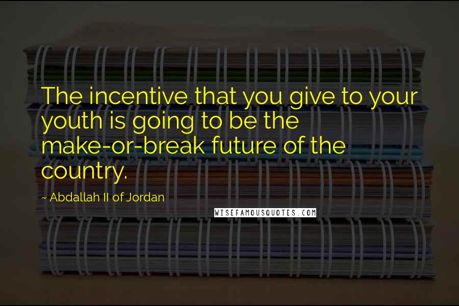 Abdallah II Of Jordan Quotes: The incentive that you give to your youth is going to be the make-or-break future of the country.