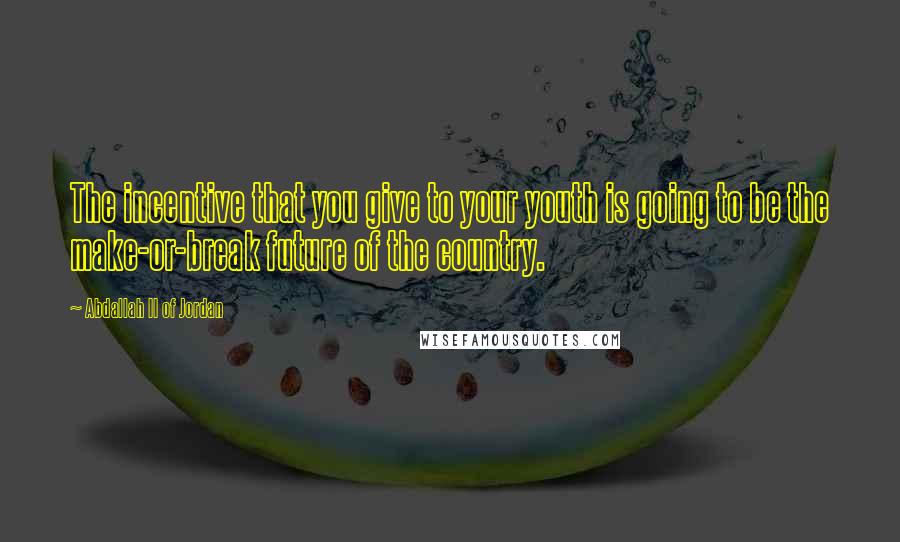 Abdallah II Of Jordan Quotes: The incentive that you give to your youth is going to be the make-or-break future of the country.