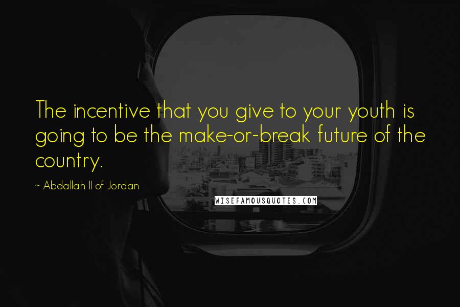 Abdallah II Of Jordan Quotes: The incentive that you give to your youth is going to be the make-or-break future of the country.