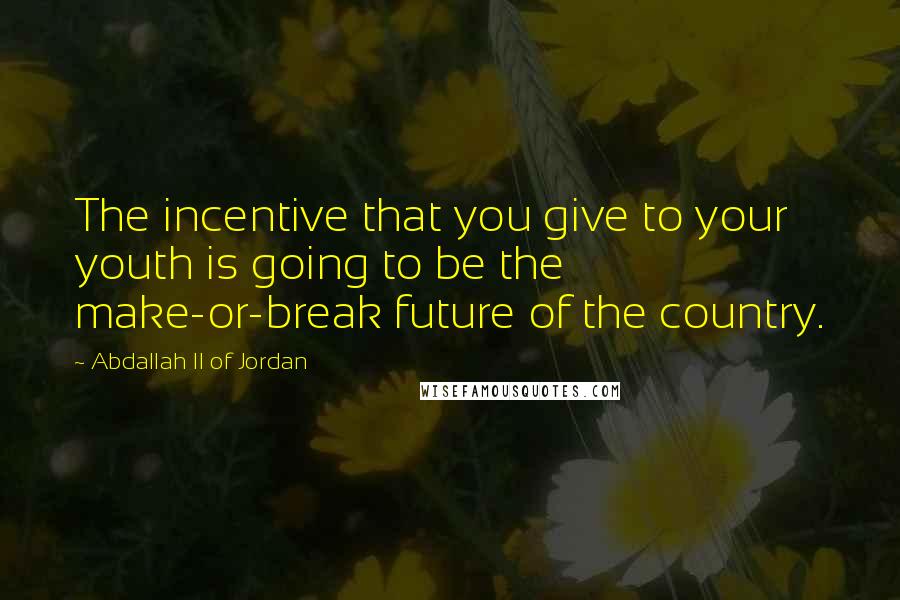 Abdallah II Of Jordan Quotes: The incentive that you give to your youth is going to be the make-or-break future of the country.