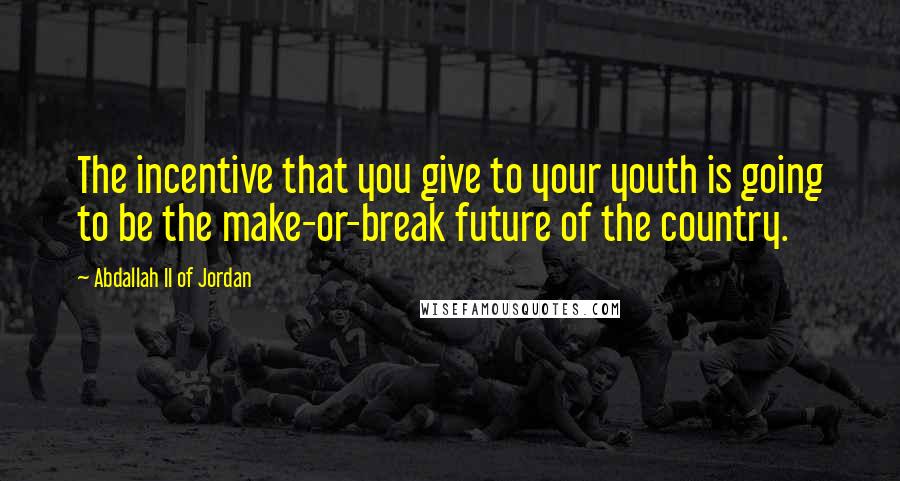 Abdallah II Of Jordan Quotes: The incentive that you give to your youth is going to be the make-or-break future of the country.