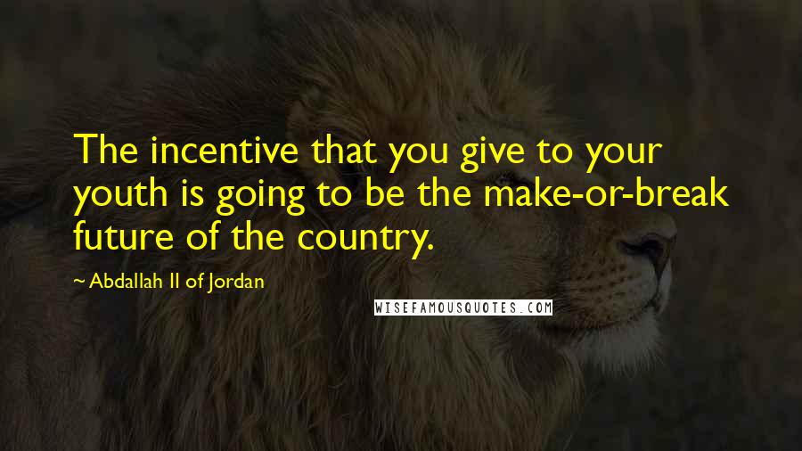 Abdallah II Of Jordan Quotes: The incentive that you give to your youth is going to be the make-or-break future of the country.