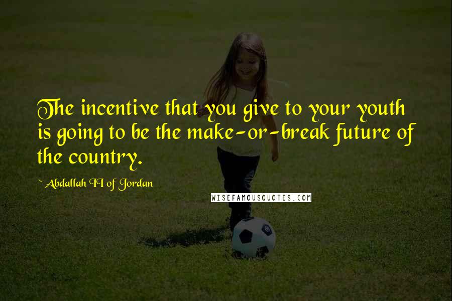 Abdallah II Of Jordan Quotes: The incentive that you give to your youth is going to be the make-or-break future of the country.