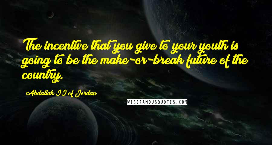 Abdallah II Of Jordan Quotes: The incentive that you give to your youth is going to be the make-or-break future of the country.