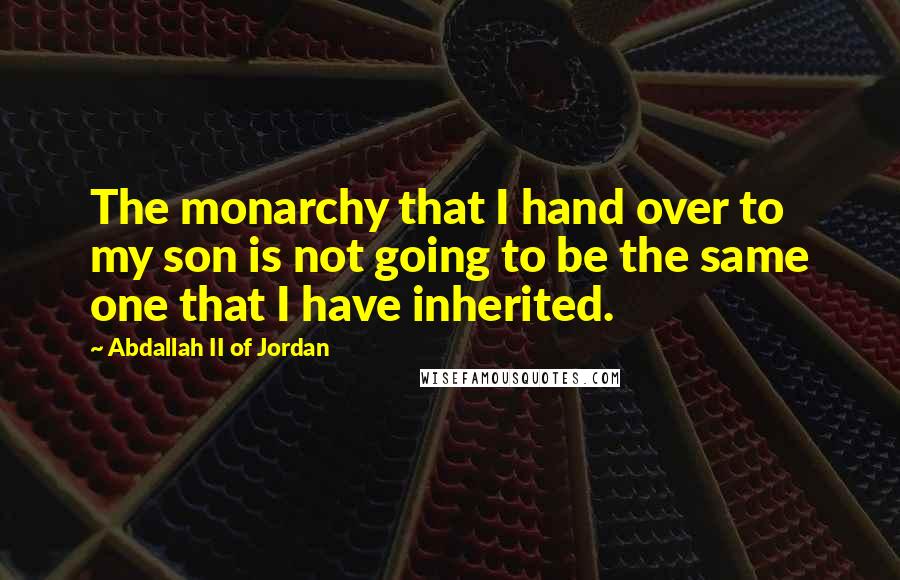 Abdallah II Of Jordan Quotes: The monarchy that I hand over to my son is not going to be the same one that I have inherited.