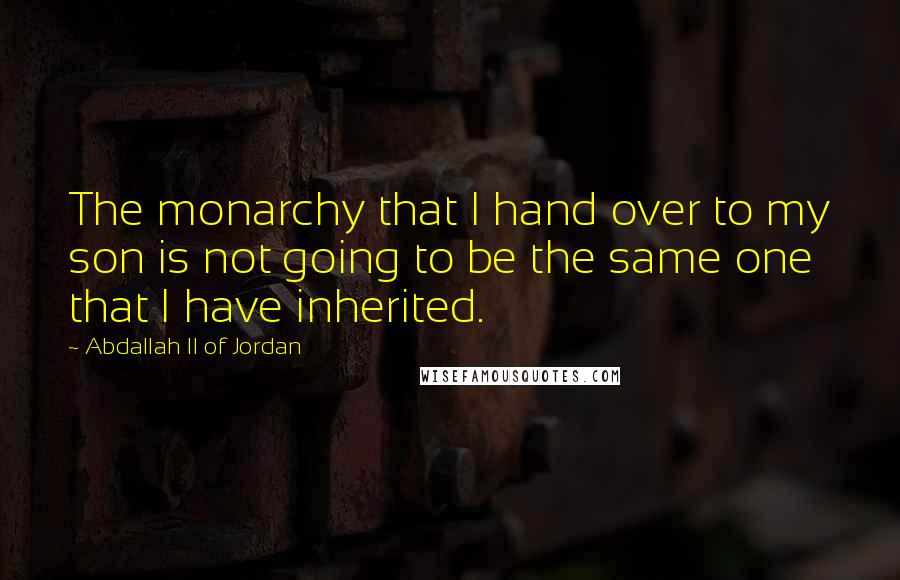 Abdallah II Of Jordan Quotes: The monarchy that I hand over to my son is not going to be the same one that I have inherited.