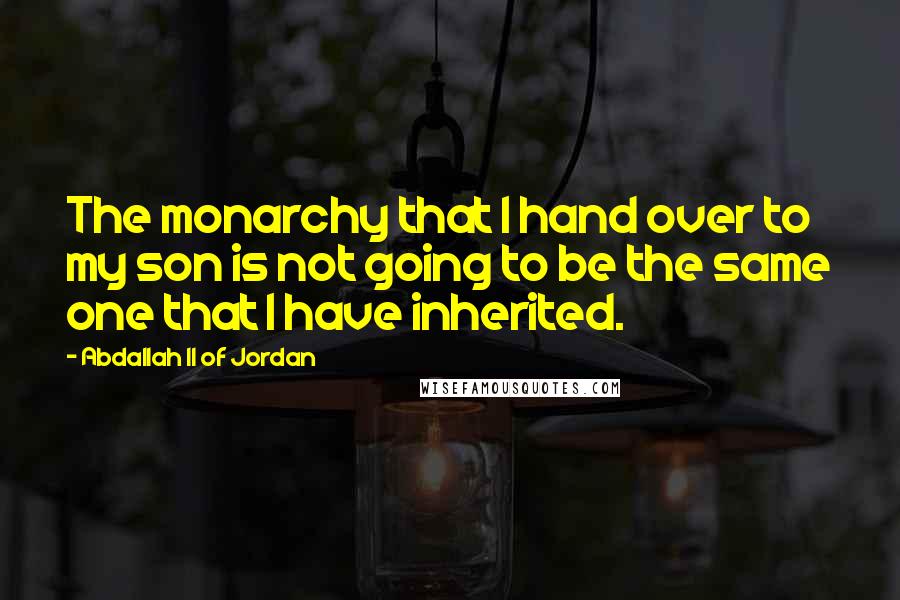 Abdallah II Of Jordan Quotes: The monarchy that I hand over to my son is not going to be the same one that I have inherited.