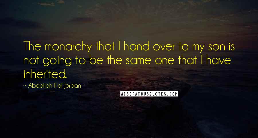 Abdallah II Of Jordan Quotes: The monarchy that I hand over to my son is not going to be the same one that I have inherited.