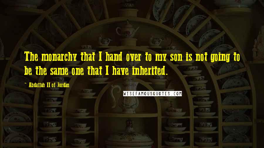 Abdallah II Of Jordan Quotes: The monarchy that I hand over to my son is not going to be the same one that I have inherited.