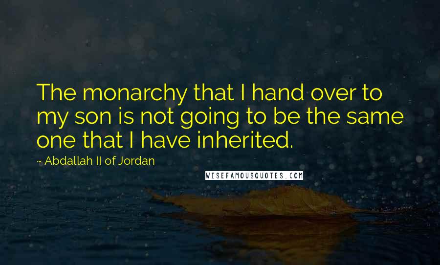 Abdallah II Of Jordan Quotes: The monarchy that I hand over to my son is not going to be the same one that I have inherited.