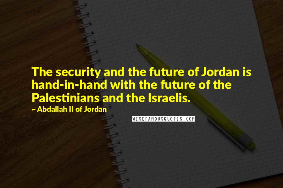 Abdallah II Of Jordan Quotes: The security and the future of Jordan is hand-in-hand with the future of the Palestinians and the Israelis.