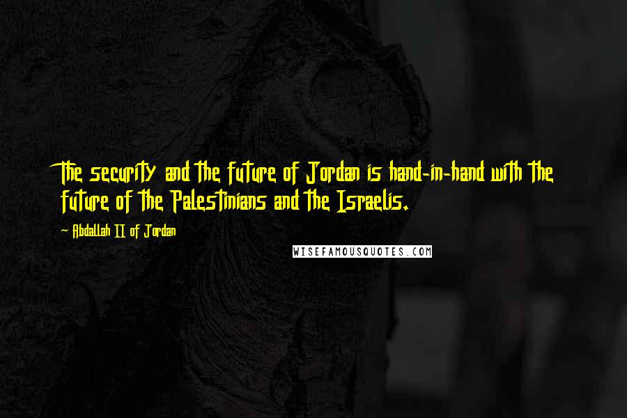 Abdallah II Of Jordan Quotes: The security and the future of Jordan is hand-in-hand with the future of the Palestinians and the Israelis.