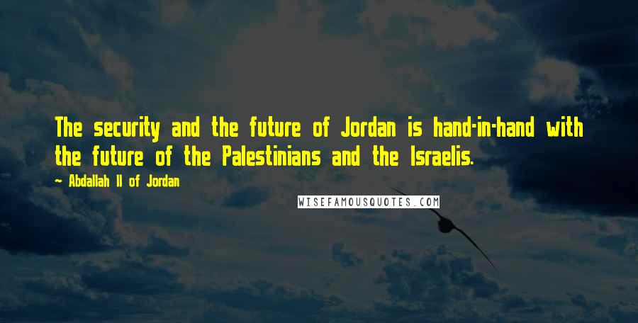 Abdallah II Of Jordan Quotes: The security and the future of Jordan is hand-in-hand with the future of the Palestinians and the Israelis.